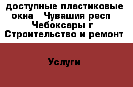 доступные пластиковые окна - Чувашия респ., Чебоксары г. Строительство и ремонт » Услуги   . Чувашия респ.,Чебоксары г.